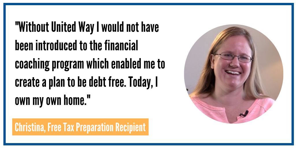 A quote from Christiana, a free tax preparation recipient. Stating "Without United Way I would not have been introduced to the financial coaching program which enabled me to create a plan to be debt free. Today, I own my home."